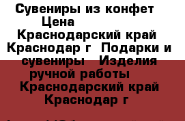 Сувениры из конфет › Цена ­ 400-2000 - Краснодарский край, Краснодар г. Подарки и сувениры » Изделия ручной работы   . Краснодарский край,Краснодар г.